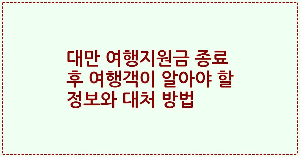 대만 여행지원금 종료 후 여행객이 알아야 할 정보와 대처 방법