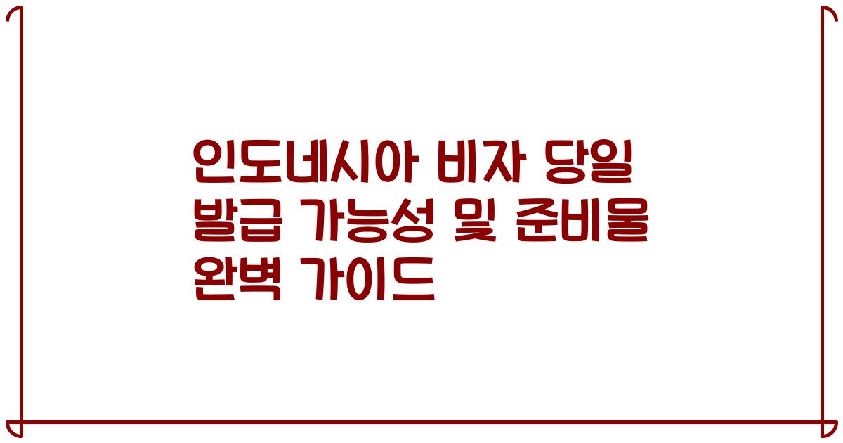 인도네시아 비자 당일 발급 가능성 및 준비물 완벽 가이드