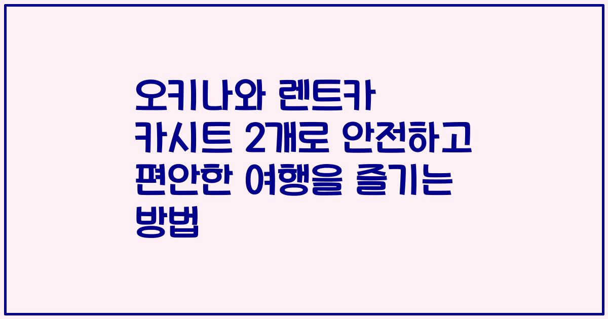 오키나와 렌트카 카시트 2개로 안전하고 편안한 여행을 즐기는 방법