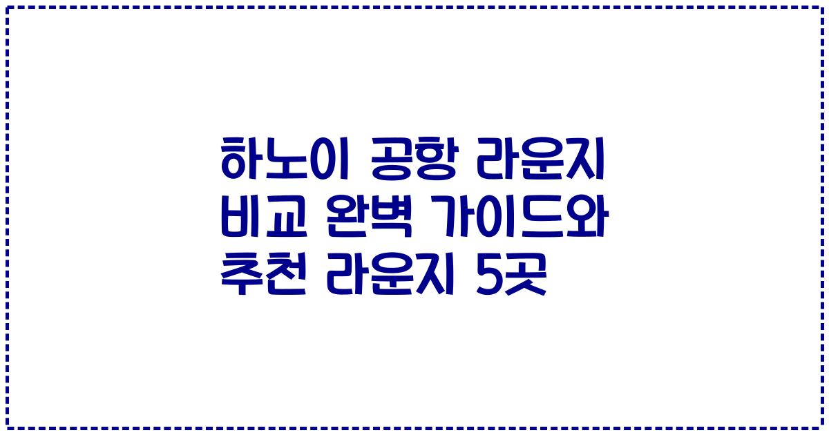 하노이 공항 라운지 비교 완벽 가이드와 추천 라운지 5곳