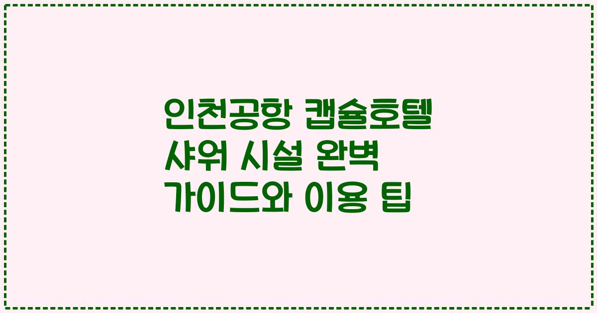 인천공항 캡슐호텔 샤워 시설 완벽 가이드와 이용 팁