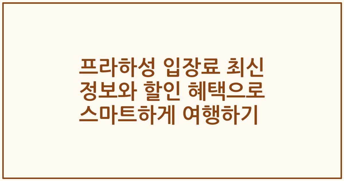프라하성 입장료 최신 정보와 할인 혜택으로 스마트하게 여행하기