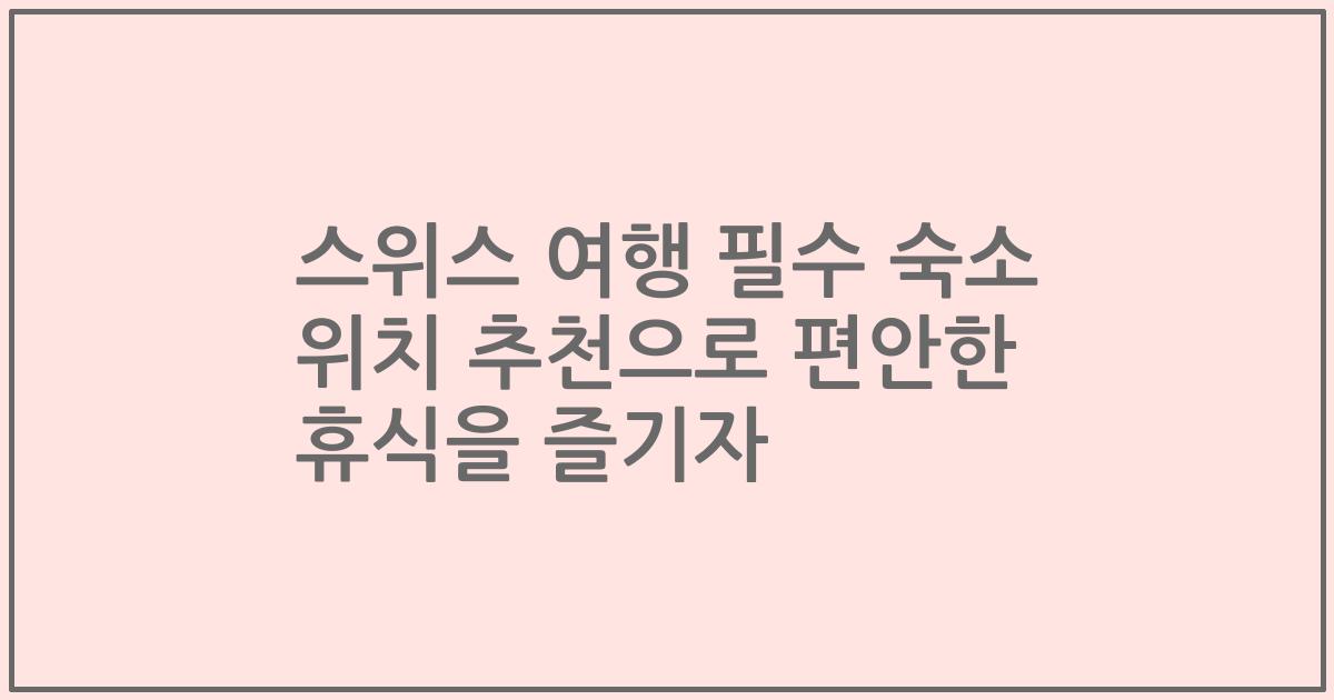 스위스 여행 필수 숙소 위치 추천으로 편안한 휴식을 즐기자