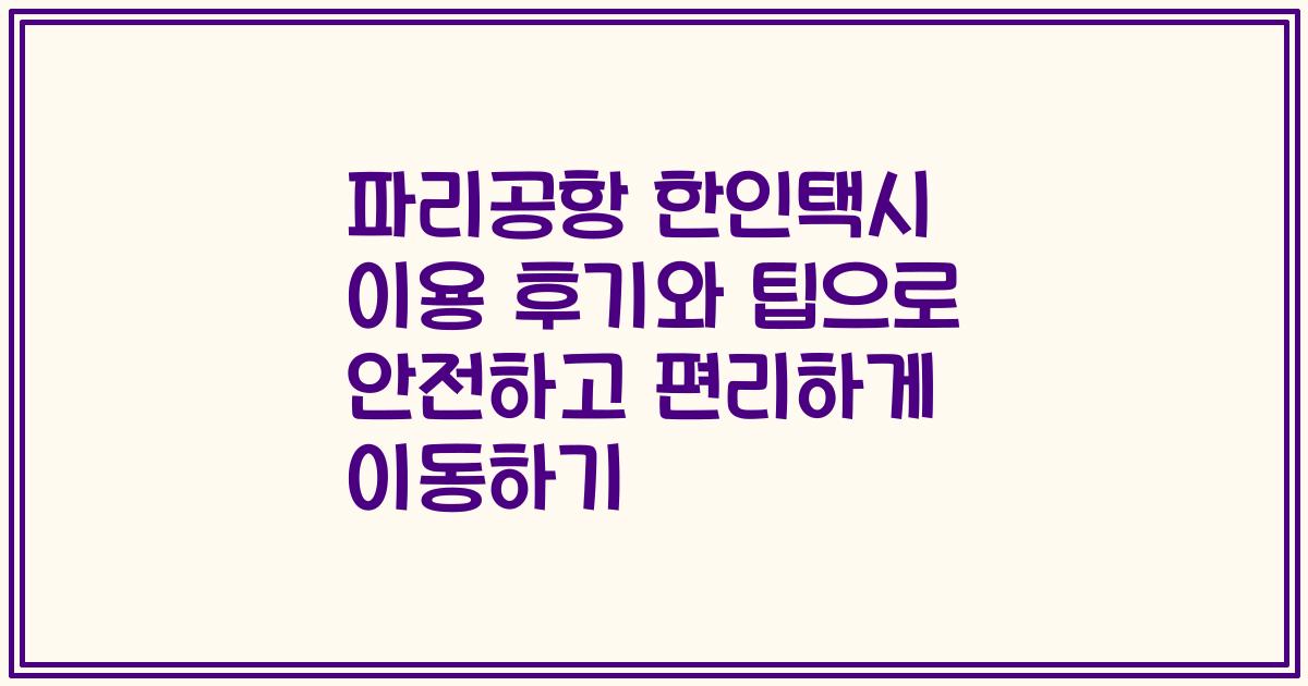 파리공항 한인택시 이용 후기와 팁으로 안전하고 편리하게 이동하기