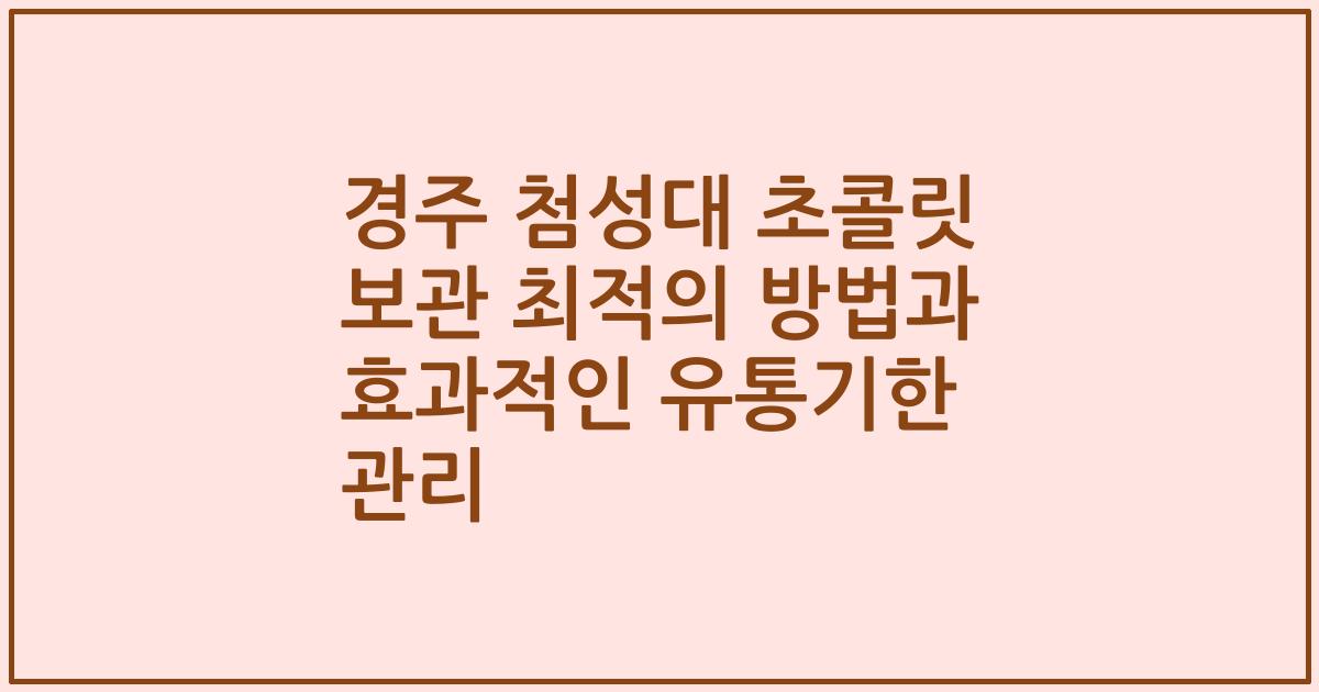 경주 첨성대 초콜릿 보관 최적의 방법과 효과적인 유통기한 관리