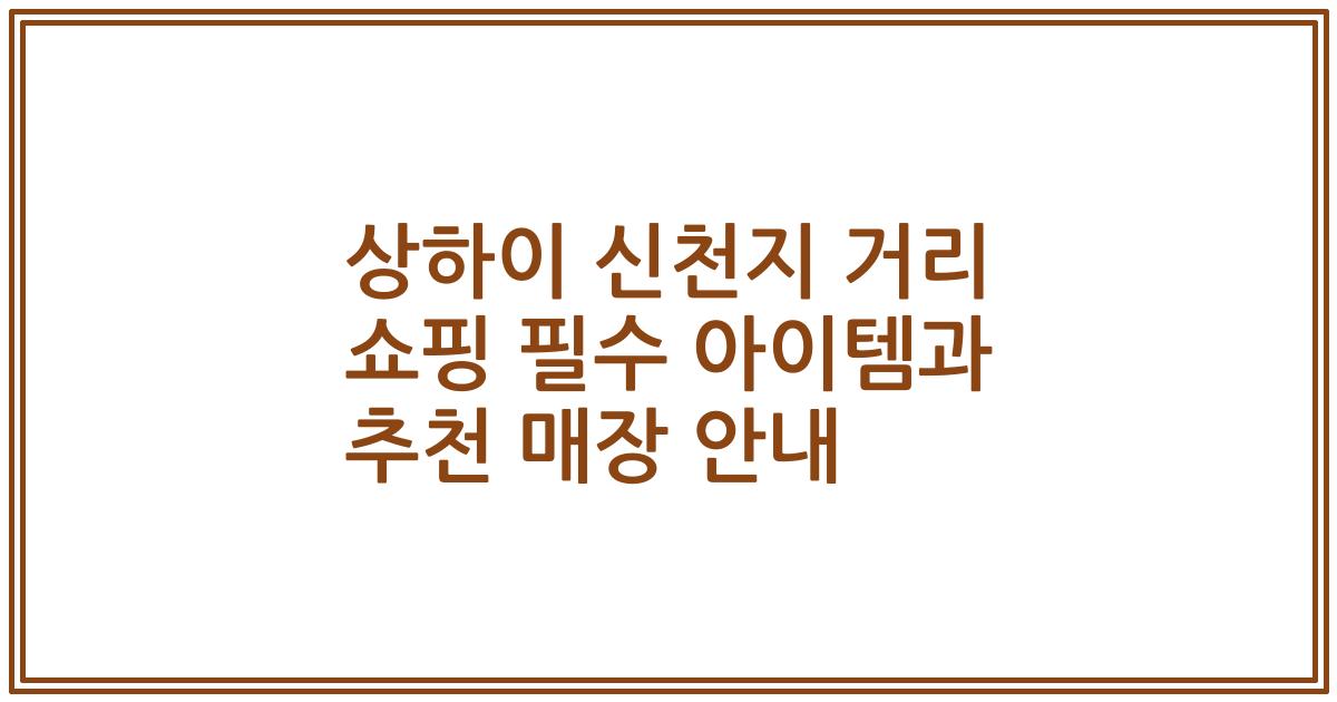 상하이 신천지 거리 쇼핑 필수 아이템과 추천 매장 안내