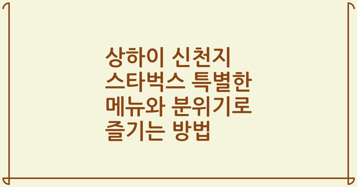 상하이 신천지 스타벅스 특별한 메뉴와 분위기로 즐기는 방법