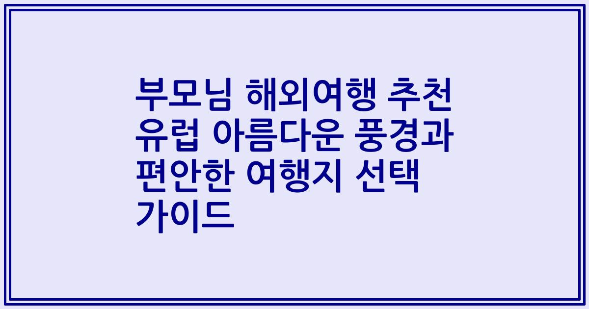 부모님 해외여행 추천 유럽 아름다운 풍경과 편안한 여행지 선택 가이드