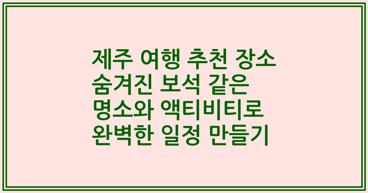 제주 여행 추천 장소 숨겨진 보석 같은 명소와 액티비티로 완벽한 일정 만들기