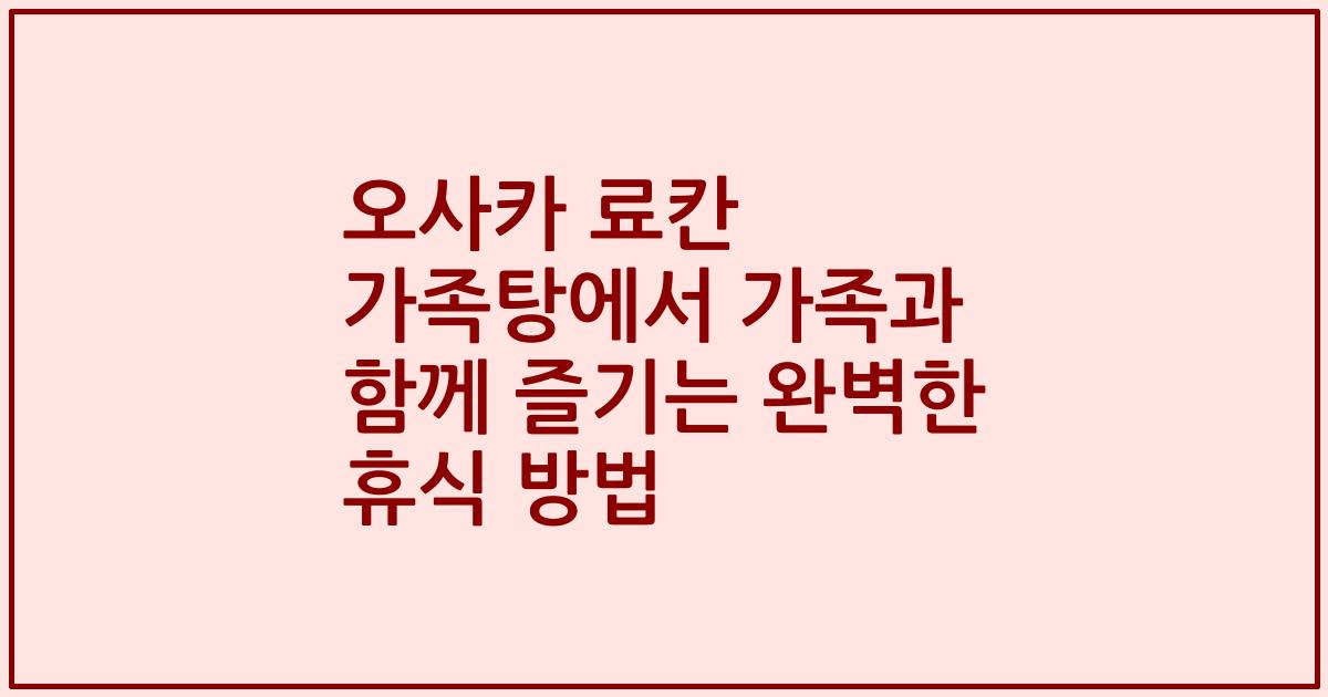 오사카 료칸 가족탕에서 가족과 함께 즐기는 완벽한 휴식 방법