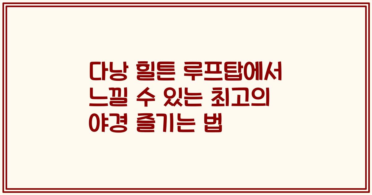 다낭 힐튼 루프탑에서 느낄 수 있는 최고의 야경 즐기는 법