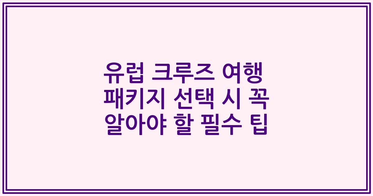 유럽 크루즈 여행 패키지 선택 시 꼭 알아야 할 필수 팁