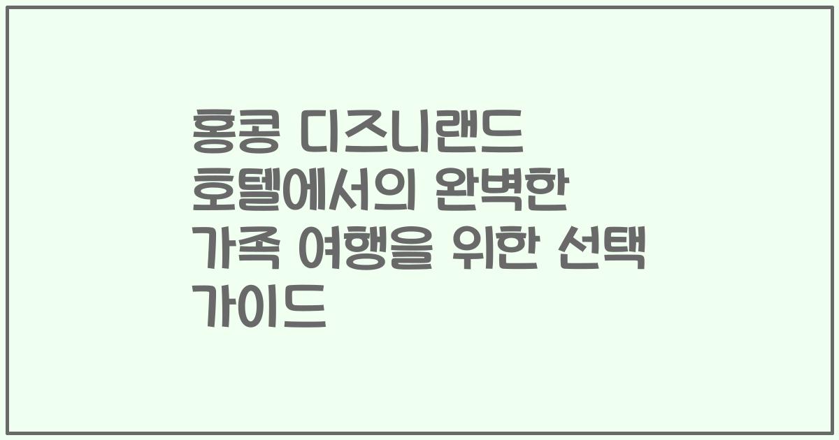 홍콩 디즈니랜드 호텔에서의 완벽한 가족 여행을 위한 선택 가이드