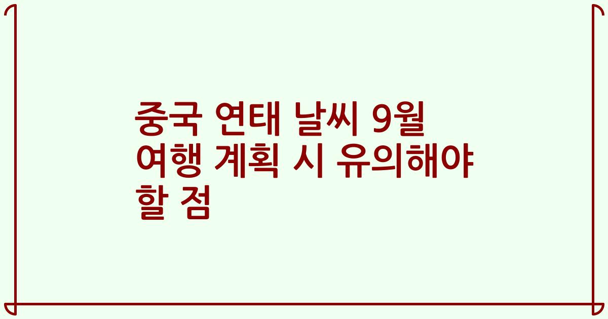중국 연태 날씨 9월 여행 계획 시 유의해야 할 점