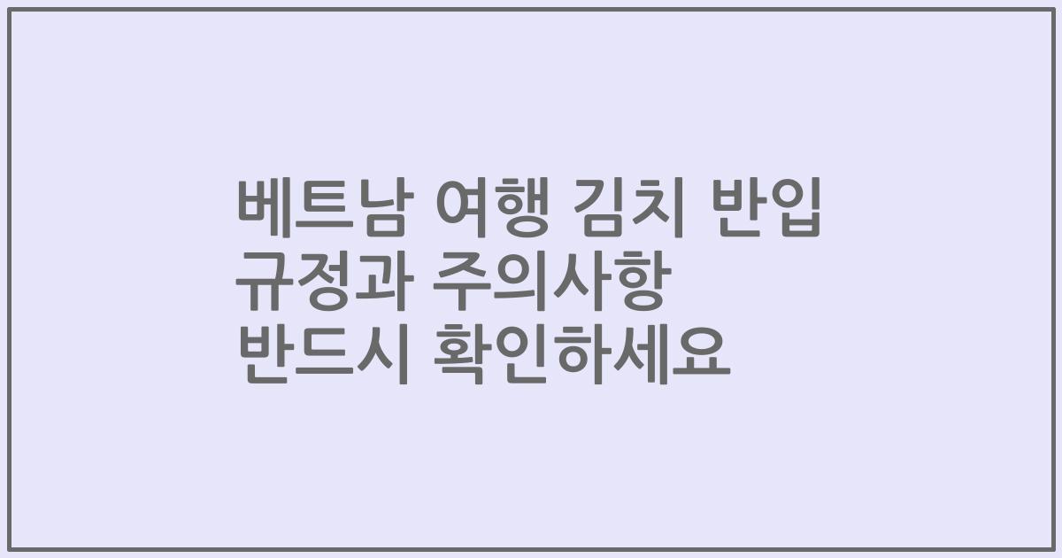 베트남 여행 김치 반입 규정과 주의사항 반드시 확인하세요