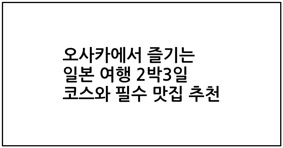 오사카에서 즐기는 일본 여행 2박3일 코스와 필수 맛집 추천