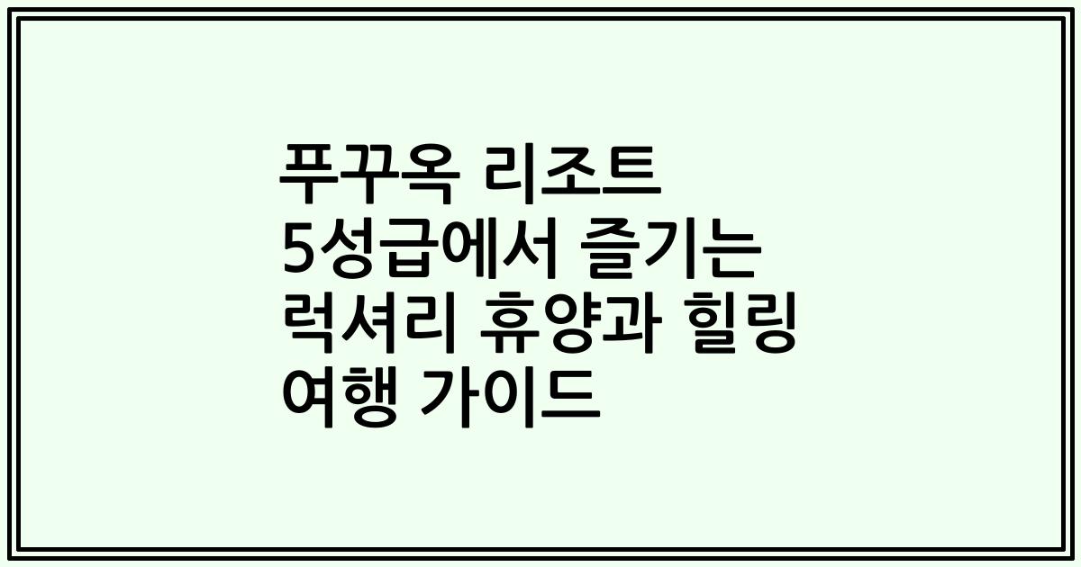 푸꾸옥 리조트 5성급에서 즐기는 럭셔리 휴양과 힐링 여행 가이드
