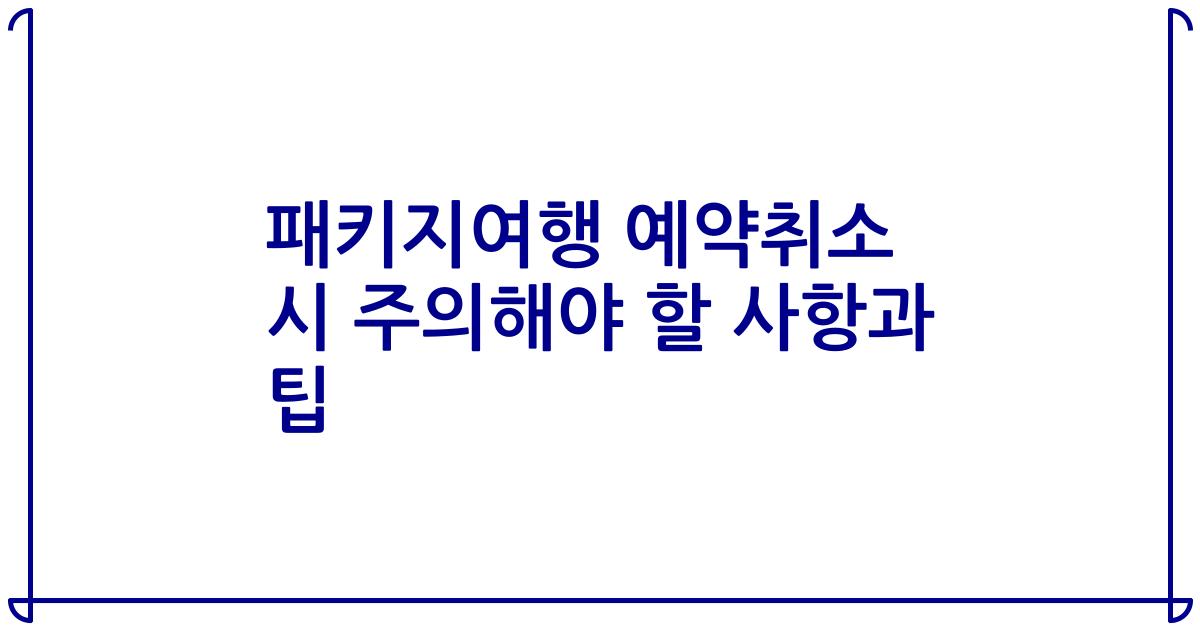 패키지여행 예약취소 시 주의해야 할 사항과 팁