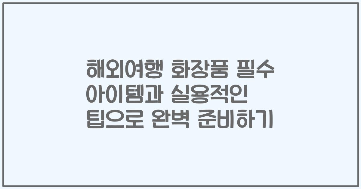 해외여행 화장품 필수 아이템과 실용적인 팁으로 완벽 준비하기