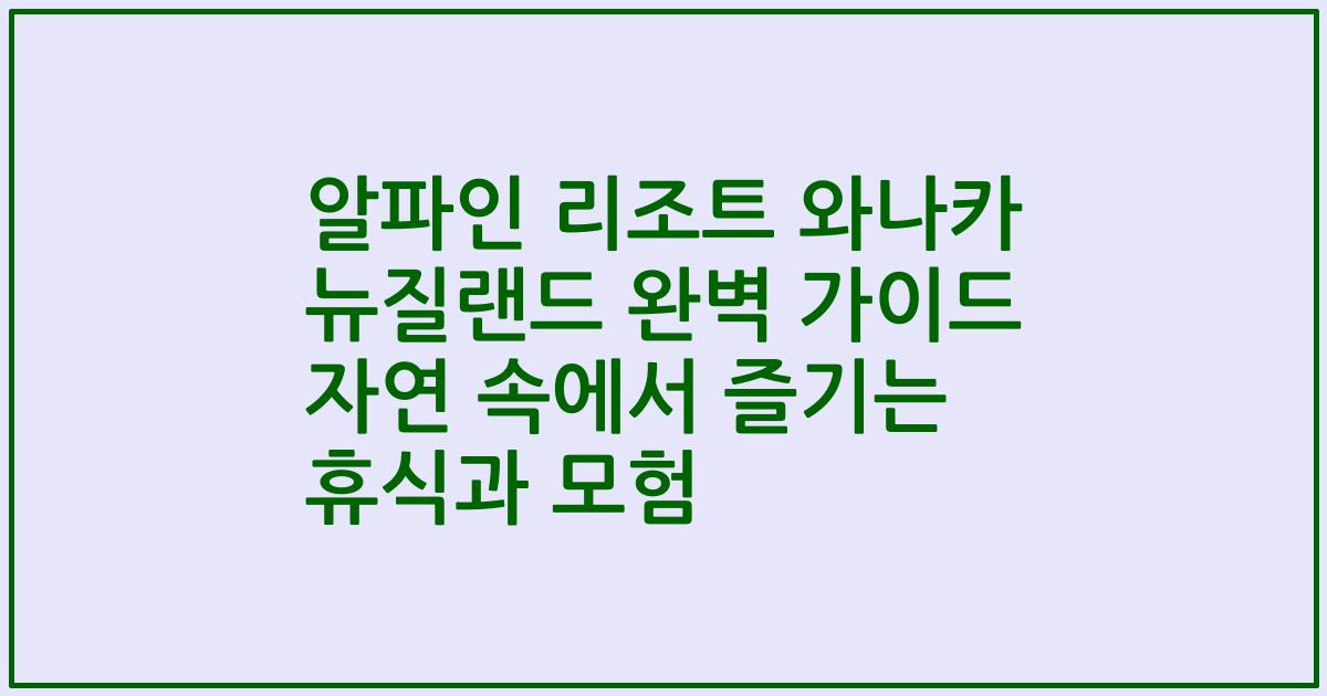 알파인 리조트 와나카 뉴질랜드 완벽 가이드 자연 속에서 즐기는 휴식과 모험