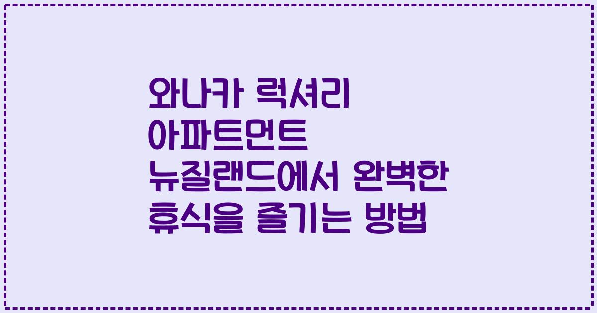 와나카 럭셔리 아파트먼트 뉴질랜드에서 완벽한 휴식을 즐기는 방법