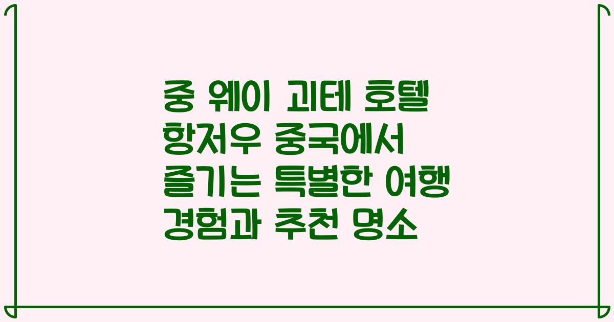 중 웨이 괴테 호텔 항저우 중국에서 즐기는 특별한 여행 경험과 추천 명소